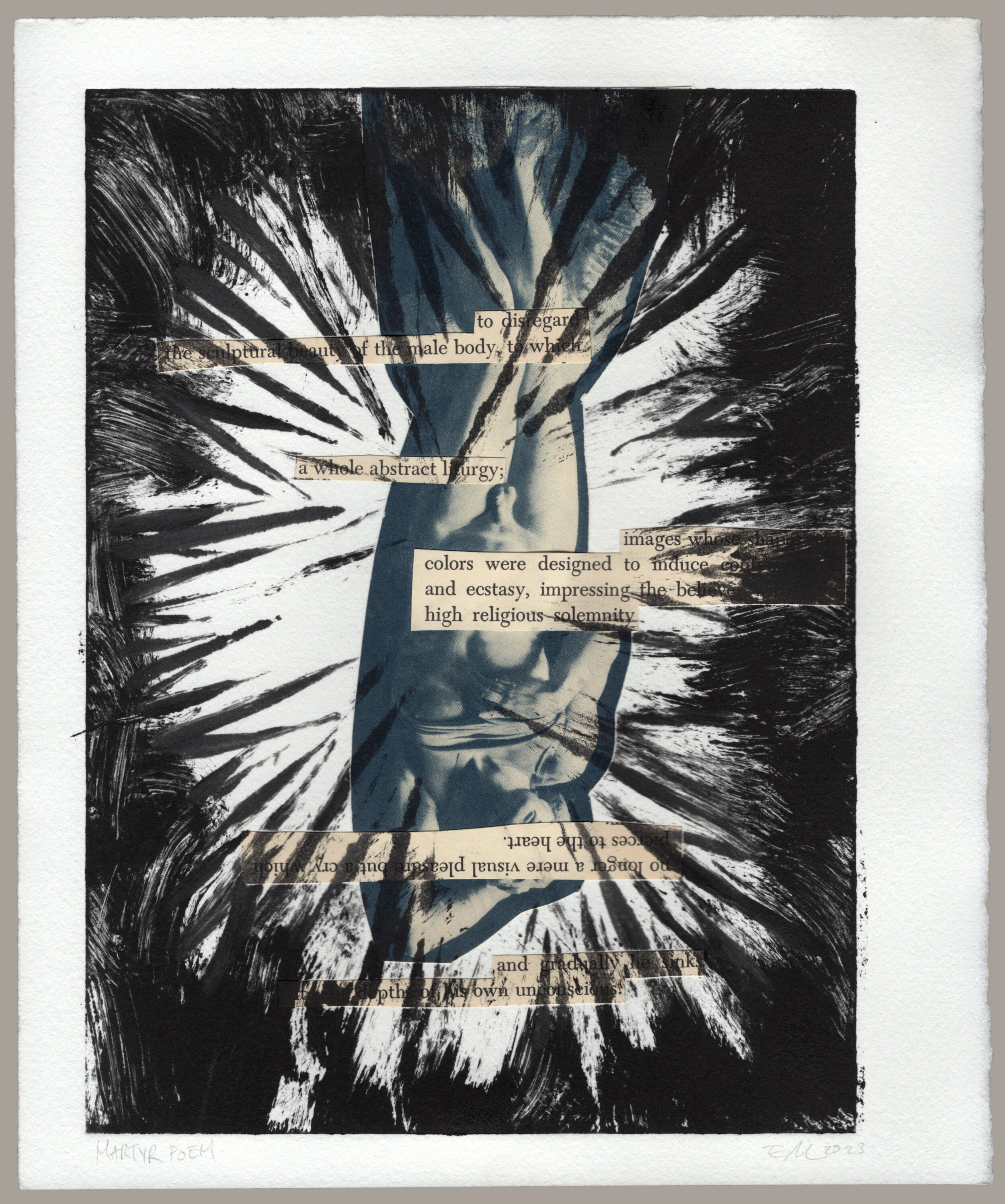 A monotype print of black spikes emanating from the sides of the plate with text cutouts and an upside down greco-roman statue pasted behind it. The text reads: 'to disregard the sculptural beauty of the male body, to which; a whole abstract liturgy; images whose shapes and colors were designed to induce [unreadable text] and ecstasy impressing the [unreadable text] high religious solemnity; [following upside down] no longer a mere visual pleasure but a cry which pierces to the heart; [following right side up again] into the depth of his own unconcious.' The print is signed: 'Martyr Poem, Em 2023'